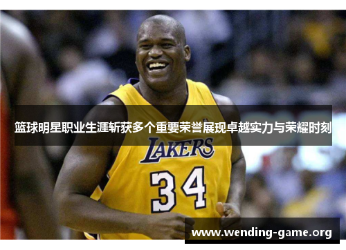 篮球明星职业生涯斩获多个重要荣誉展现卓越实力与荣耀时刻