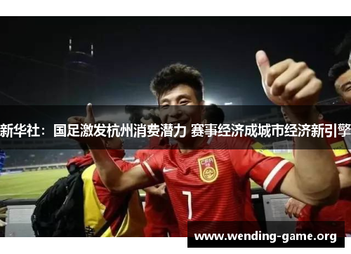新华社：国足激发杭州消费潜力 赛事经济成城市经济新引擎