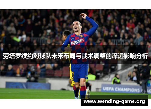 劳塔罗续约对球队未来布局与战术调整的深远影响分析