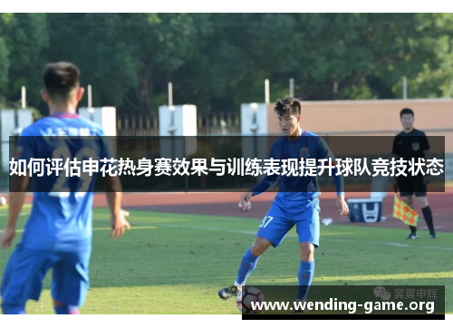 如何评估申花热身赛效果与训练表现提升球队竞技状态