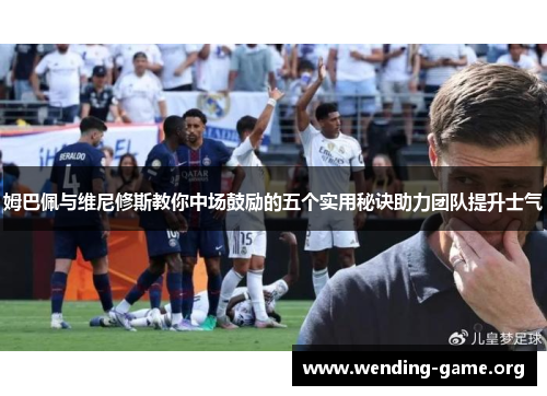 姆巴佩与维尼修斯教你中场鼓励的五个实用秘诀助力团队提升士气