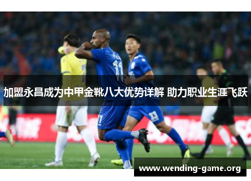 加盟永昌成为中甲金靴八大优势详解 助力职业生涯飞跃