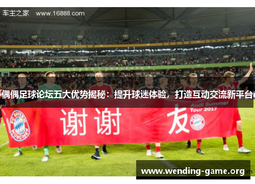 偶偶足球论坛五大优势揭秘：提升球迷体验，打造互动交流新平台