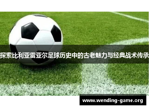探索比利亚雷亚尔足球历史中的古老魅力与经典战术传承