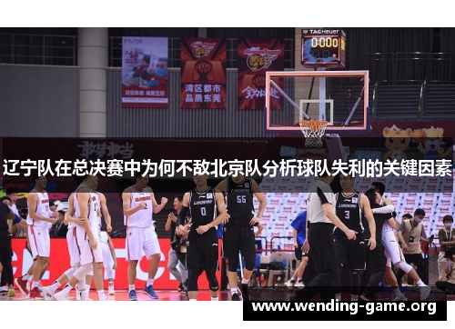 辽宁队在总决赛中为何不敌北京队分析球队失利的关键因素 辽宁队在总决赛中为何不敌北京队分析球队失利的关键因素
