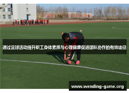 通过足球活动提升职工身体素质与心理健康促进团队协作的有效途径 通过足球活动提升职工身体素质与心理健康促进团队协作的有效途径