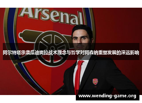 阿尔特塔承袭瓜迪奥拉战术理念与哲学对阿森纳重塑发展的深远影响