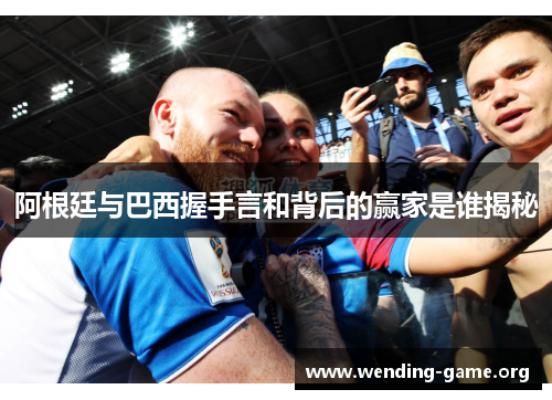 阿根廷与巴西握手言和背后的赢家是谁揭秘