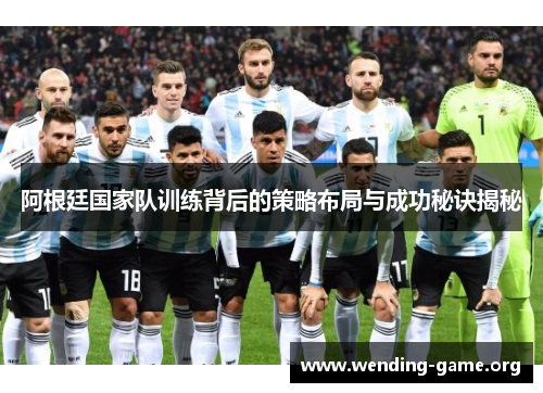 阿根廷国家队训练背后的策略布局与成功秘诀揭秘