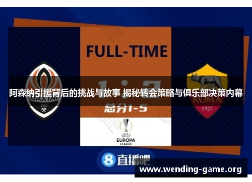 阿森纳引援背后的挑战与故事 揭秘转会策略与俱乐部决策内幕