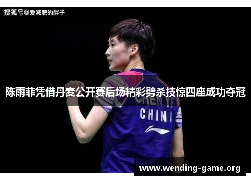 陈雨菲凭借丹麦公开赛后场精彩劈杀技惊四座成功夺冠