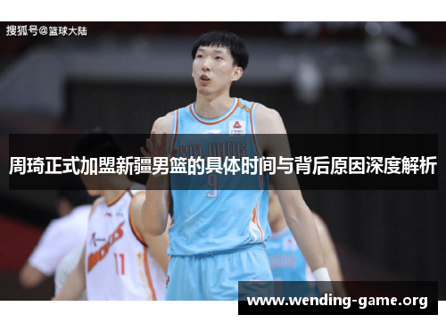 周琦正式加盟新疆男篮的具体时间与背后原因深度解析