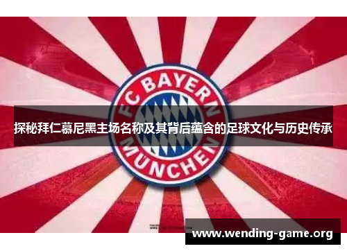 探秘拜仁慕尼黑主场名称及其背后蕴含的足球文化与历史传承