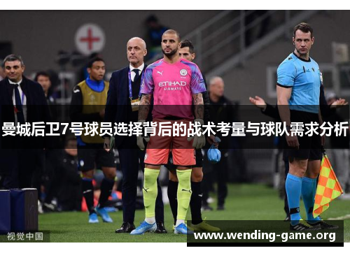 曼城后卫7号球员选择背后的战术考量与球队需求分析 曼城后卫7号球员选择背后的战术考量与球队需求分析