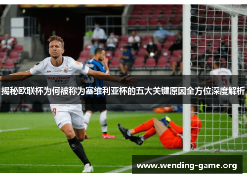 揭秘欧联杯为何被称为塞维利亚杯的五大关键原因全方位深度解析