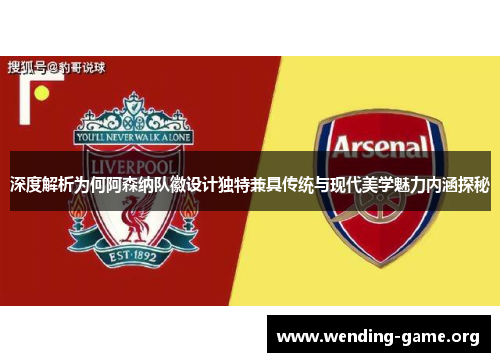深度解析为何阿森纳队徽设计独特兼具传统与现代美学魅力内涵探秘