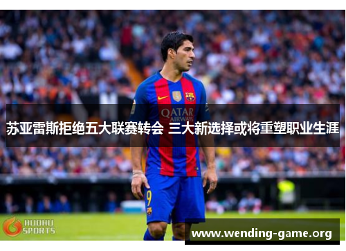 苏亚雷斯拒绝五大联赛转会 三大新选择或将重塑职业生涯 苏亚雷斯拒绝五大联赛转会 三大新选择或将重塑职业生涯