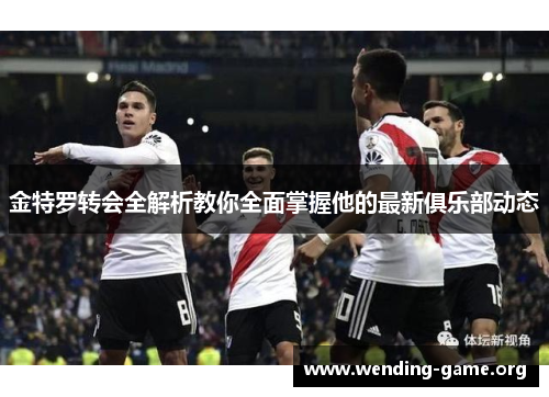 金特罗转会全解析教你全面掌握他的最新俱乐部动态