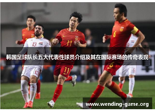 韩国足球队长五大代表性球员介绍及其在国际赛场的传奇表现