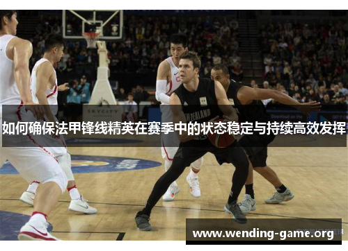 如何确保法甲锋线精英在赛季中的状态稳定与持续高效发挥