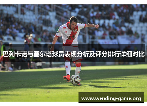 巴列卡诺与塞尔塔球员表现分析及评分排行详细对比