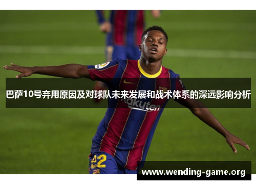巴萨10号弃用原因及对球队未来发展和战术体系的深远影响分析