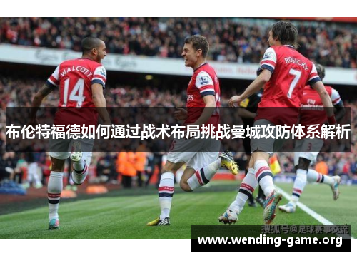 布伦特福德如何通过战术布局挑战曼城攻防体系解析