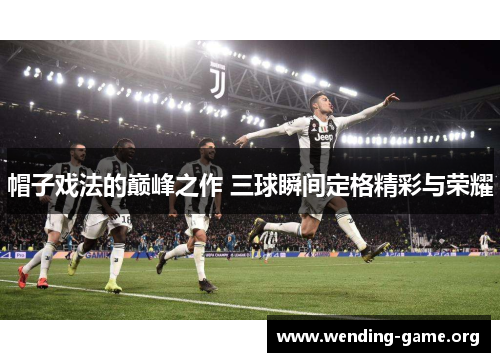 帽子戏法的巅峰之作 三球瞬间定格精彩与荣耀