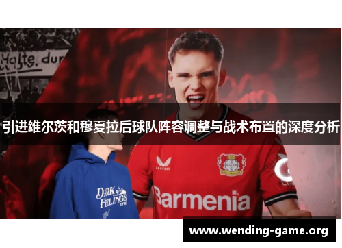 引进维尔茨和穆夏拉后球队阵容调整与战术布置的深度分析