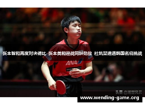 张本智和再度对决德比  张本美和迎战同龄劲敌  杜凯琹遭遇韩国名将挑战