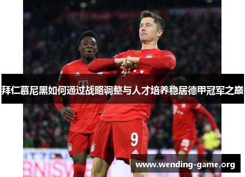 拜仁慕尼黑如何通过战略调整与人才培养稳居德甲冠军之巅 拜仁慕尼黑如何通过战略调整与人才培养稳居德甲冠军之巅