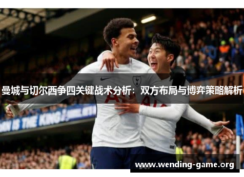 曼城与切尔西争四关键战术分析：双方布局与博弈策略解析