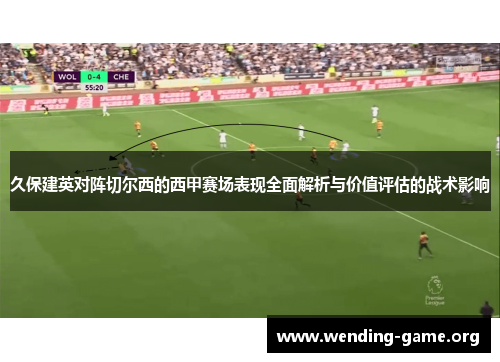 久保建英对阵切尔西的西甲赛场表现全面解析与价值评估的战术影响